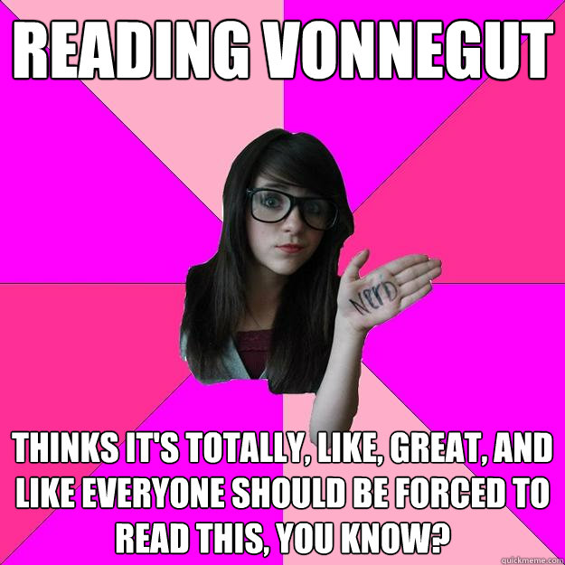 Reading vonnegut thinks it's totally, like, great, and like EVERYONE should be forced to read this, you know?  Idiot Nerd Girl