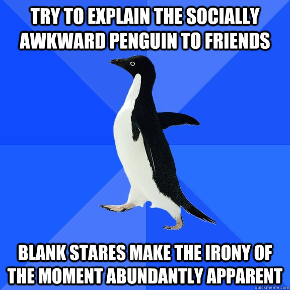 Try to explain the socially awkward penguin to friends blank stares make the irony of the moment abundantly apparent  Socially Awkward Penguin