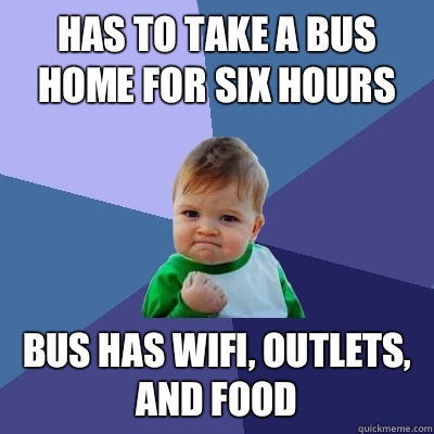 Has to take a bus home for six hours Bus has wifi, outlets, and food  Success Kid