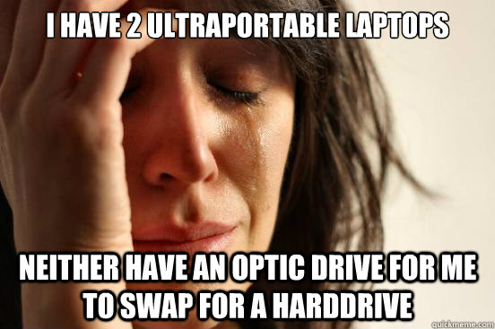 I have 2 ultraportable laptops Neither have an optic drive for me to swap for a harddrive  First World Problems