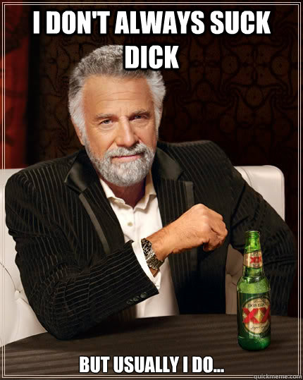 I don't always suck dick But usually I do...  The Most Interesting Man In The World