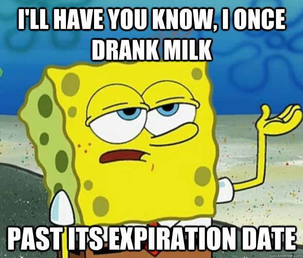 I'll have you know, I once drank milk past its expiration date - I'll have you know, I once drank milk past its expiration date  Tough Spongebob