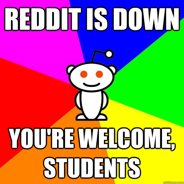 reddit is down you're welcome, students  Reddit Alien