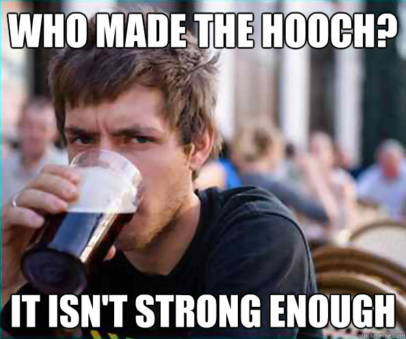 Who made the hooch? It isn't strong enough - Who made the hooch? It isn't strong enough  College Senior