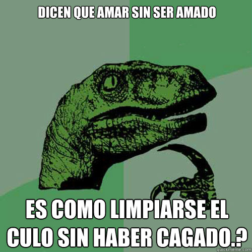 Dicen que amar sin ser amado es como limpiarse el culo sin haber cagado.?  Philosoraptor