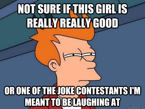 not sure if this girl is really really good or one of the joke contestants I'm meant to be laughing at - not sure if this girl is really really good or one of the joke contestants I'm meant to be laughing at  Futurama Fry