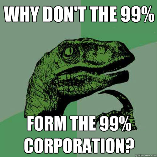 Why don't the 99% Form the 99% corporation?  Philosoraptor