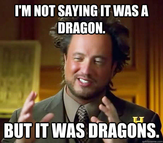 I'm not saying it was a dragon. but it was dragons.  Ancient Aliens