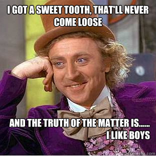 I got a sweet tooth, that'll never come loose
  And the truth of the matter is......
I like boys
  - I got a sweet tooth, that'll never come loose
  And the truth of the matter is......
I like boys
   Creepy Wonka