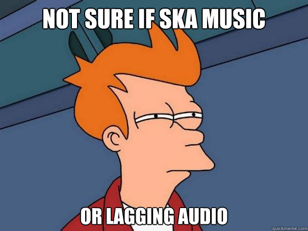 not sure if ska music or lagging audio  Futurama Fry