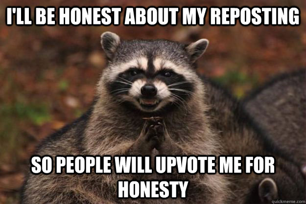 I'll be honest about my reposting So people will upvote me for honesty  Evil Plotting Raccoon