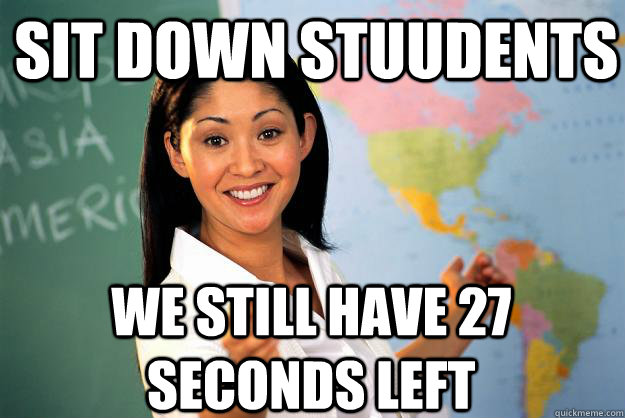 Sit down Stuudents We still have 27 seconds left  Unhelpful High School Teacher