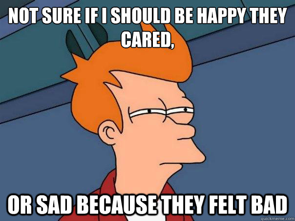 not sure if I should be happy they cared, or sad because they felt bad - not sure if I should be happy they cared, or sad because they felt bad  Futurama Fry