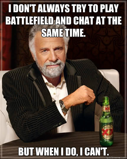 I don't always try to play battlefield and chat at the same time. but when i do, i can't.  Dos Equis man