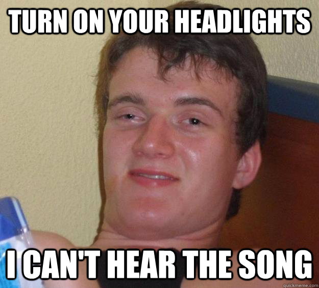 Turn on your headlights I can't hear the song  10 Guy