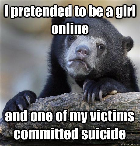 I pretended to be a girl online and one of my victims committed suicide  Confession Bear