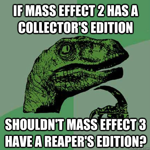 If Mass Effect 2 has a Collector's Edition Shouldn't Mass Effect 3 have a Reaper's Edition?  Philosoraptor