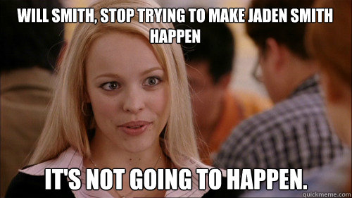 Will Smith, stop trying to make jaden smith happen It's not going to happen.  regina george