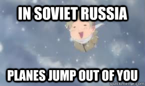 In soviet Russia Planes jump out of you  In Soviet Russia