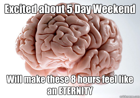 Excited about 5 Day Weekend Will make these 8 hours feel like an ETERNITY - Excited about 5 Day Weekend Will make these 8 hours feel like an ETERNITY  Scumbag Brain