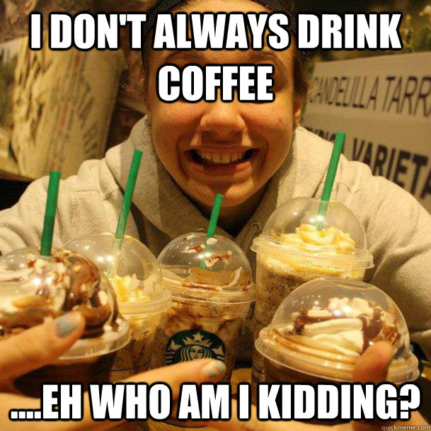 I don't always drink coffee ....eh who am i kidding?  