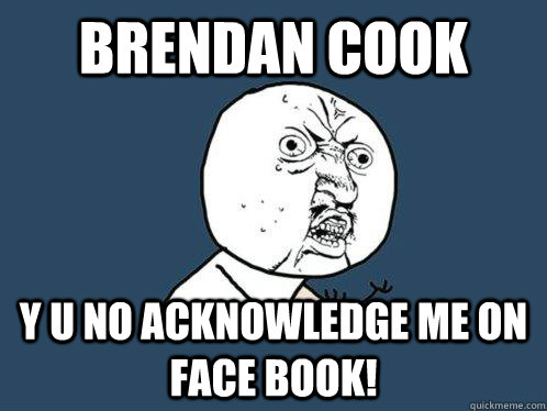 BRENDAN COOK y u no ACKNOWLEDGE ME ON FACE BOOK!  Y U No