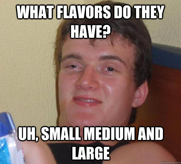 what flavors do they have? uh, small medium and large  10 Guy