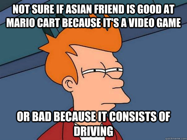 Not sure if asian friend is good at mario cart because it's a video game Or bad because it consists of driving - Not sure if asian friend is good at mario cart because it's a video game Or bad because it consists of driving  Futurama Fry