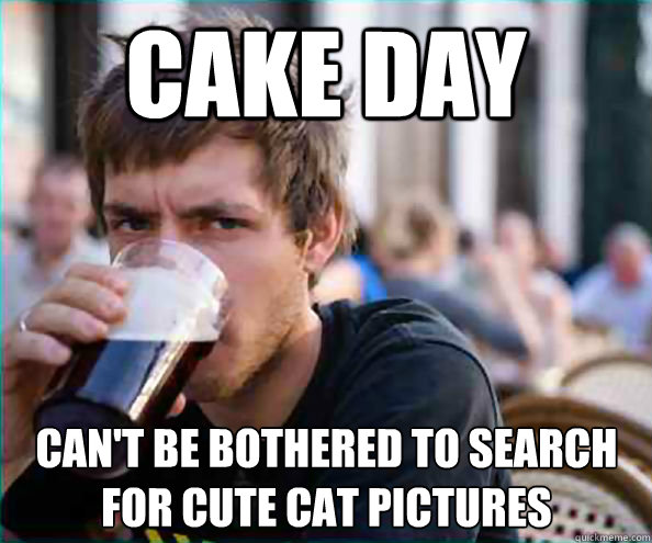 Cake day can't be bothered to search 
for cute cat pictures  Lazy College Senior