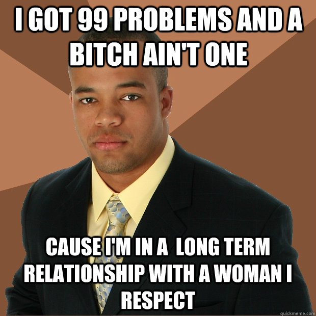 I got 99 problems and a bitch ain't one cause I'm in a  long term relationship with a woman I respect - I got 99 problems and a bitch ain't one cause I'm in a  long term relationship with a woman I respect  Successful Black Man