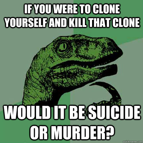 If you were to clone yourself and Kill that clone Would it be suicide or murder? - If you were to clone yourself and Kill that clone Would it be suicide or murder?  Philosoraptor