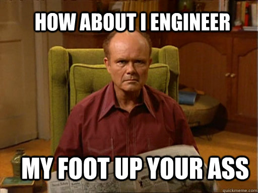 How About I engineer  My foot up your ass - How About I engineer  My foot up your ass  Red foreman