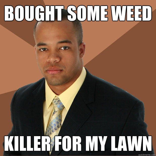 Bought some weed killer for my lawn - Bought some weed killer for my lawn  Successful Black Man