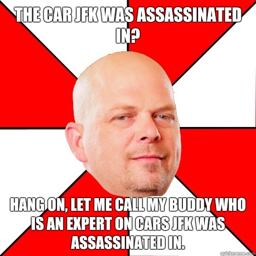 The car JFK was assassinated in? Hang on, let me call my buddy who is an expert on cars JFK was assassinated in. - The car JFK was assassinated in? Hang on, let me call my buddy who is an expert on cars JFK was assassinated in.  Pawn Star