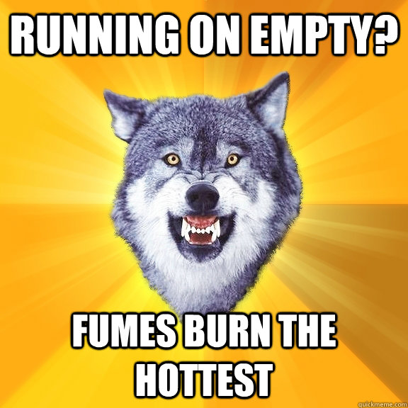 Running on empty? Fumes burn the hottest  Courage Wolf