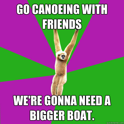 Go canoeing with friends we're gonna need a bigger boat. - Go canoeing with friends we're gonna need a bigger boat.  Over-used quote gibbon