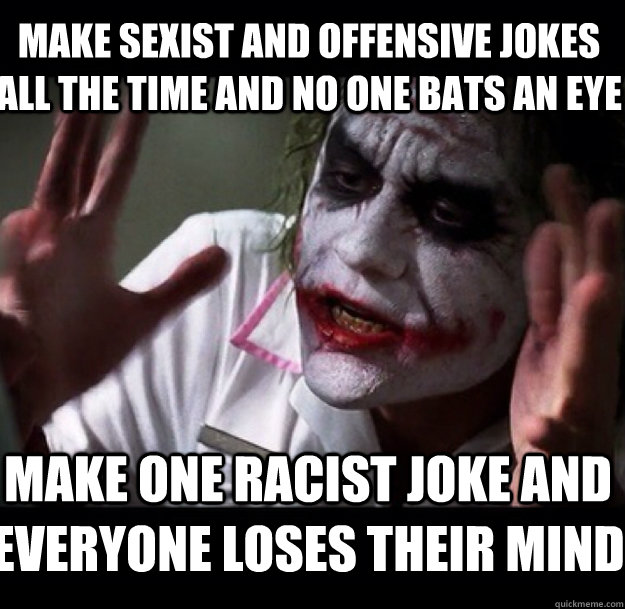 make sexist and offensive jokes all the time and no one bats an eye make one racist joke and everyone loses their mind  joker