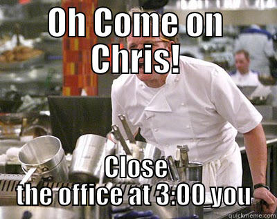 OH COME ON CHRIS! CLOSE THE OFFICE AT 3:00 YOU  Chef Ramsay