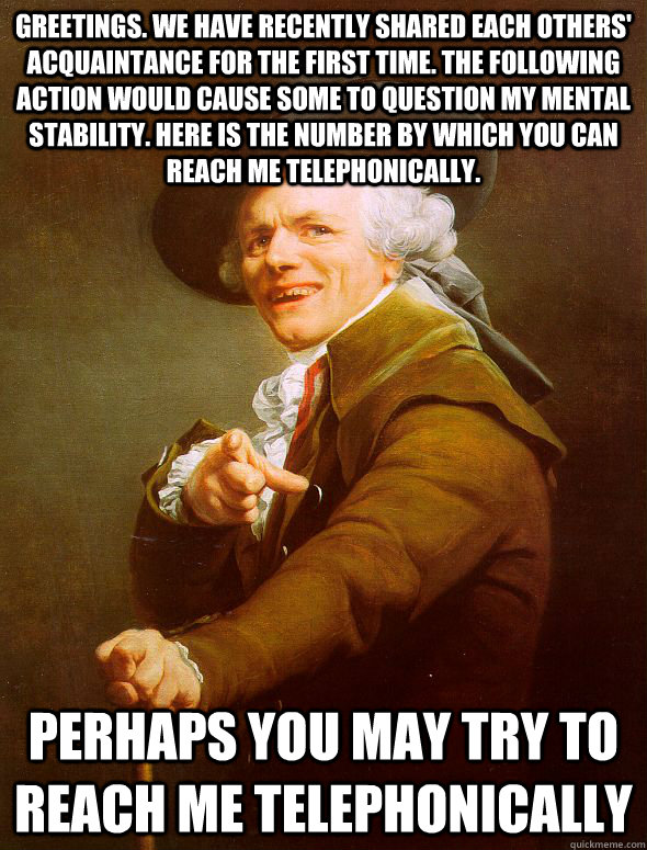 Greetings. We have recently shared each others' acquaintance for the first time. The following action would cause some to question my mental stability. Here is the number by which you can reach me telephonically. Perhaps you may try to reach me telephonic  Joseph Ducreux