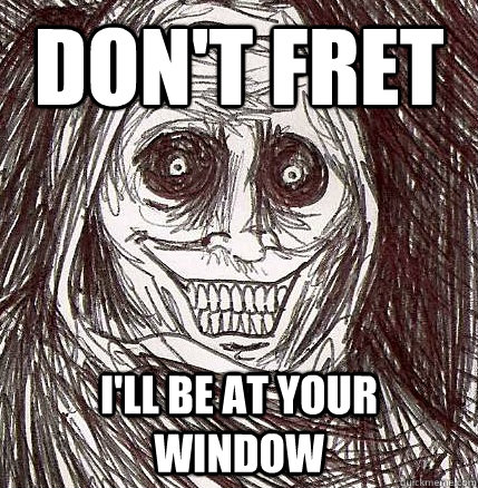 Don't fret I'll be at your window   Horrifying Houseguest