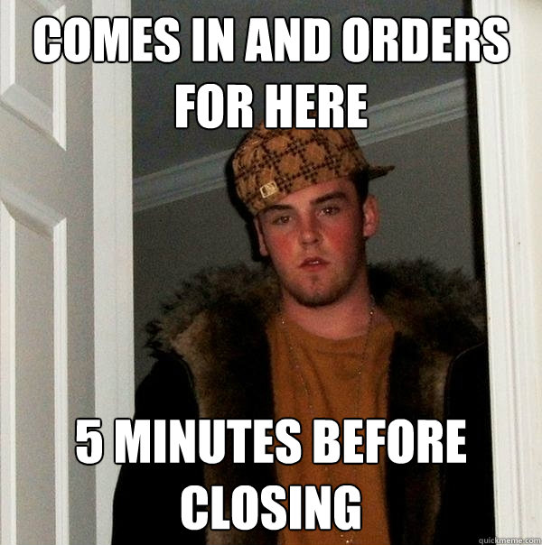 Comes in and orders for here 5 minutes before closing  Scumbag Steve