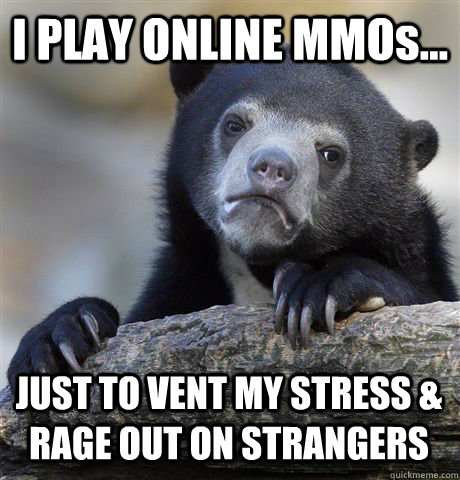 I PLAY ONLINE MMOs... JUST TO VENT MY STRESS & RAGE OUT ON STRANGERS  Confession Bear