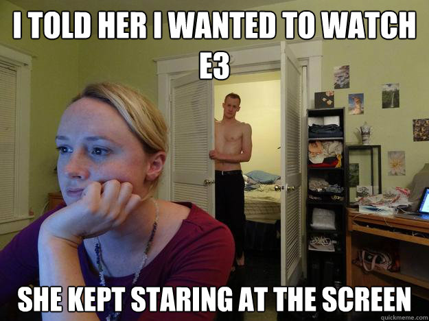 I told her I wanted to watch E3 she kept staring at the screen - I told her I wanted to watch E3 she kept staring at the screen  Redditors Boyfriend