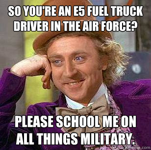 So you're an E5 fuel truck driver in the Air Force? Please school me on all things military. - So you're an E5 fuel truck driver in the Air Force? Please school me on all things military.  Condescending Wonka