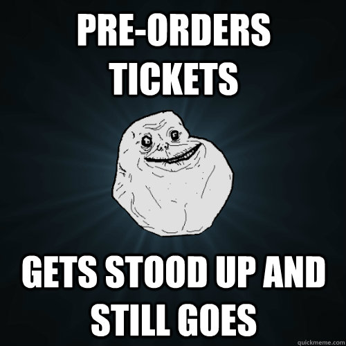 Pre-orders tickets Gets stood up and still goes    Forever Alone