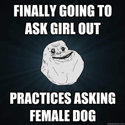 Finally going to ask gIRL OUT Practices asking female dog  Forever Alone