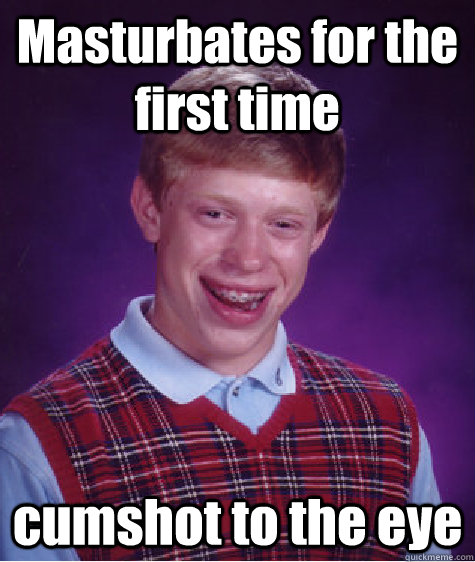 Masturbates for the first time cumshot to the eye  Bad Luck Brian