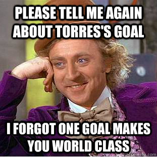 Please tell me again about torres's goal I forgot one goal makes you world class  Condescending Wonka