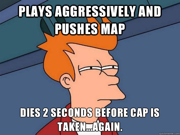 Plays aggressively and pushes map Dies 2 seconds before cap is taken...again.
 - Plays aggressively and pushes map Dies 2 seconds before cap is taken...again.
  Futurama Fry