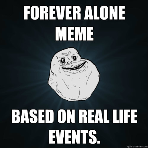 Forever alone meme based on real life events.  Forever Alone